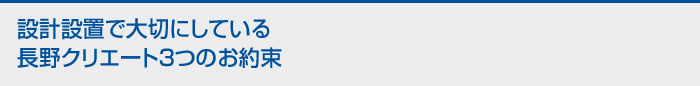 設計設置で大切にしている長野クリエート3つのお約束